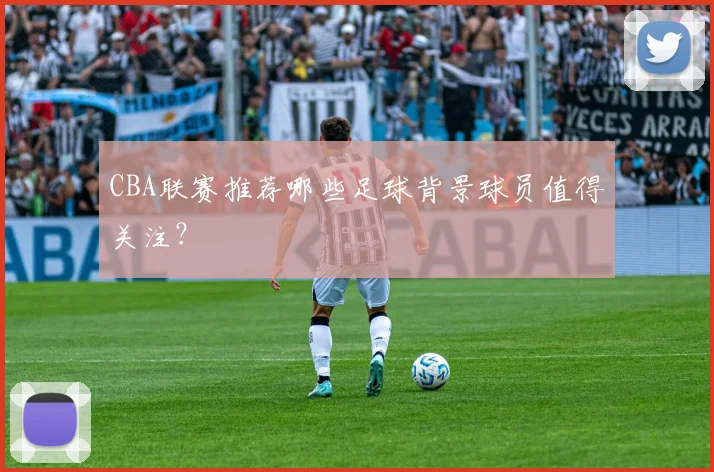 CBA联赛推荐哪些足球背景球员值得关注？