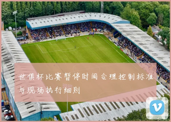 世俱杯比赛暂停时间合理控制标准与现场执行细则