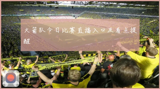 火箭队今日比赛直播入口及看点提醒