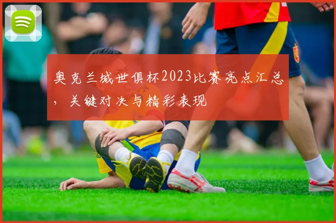 奥克兰城世俱杯2023比赛亮点汇总，关键对决与精彩表现