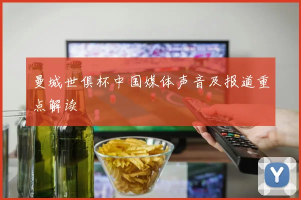 曼城世俱杯中国媒体声音及报道重点解读