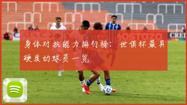 身体对抗能力排行榜：世俱杯最具硬度的球员一览