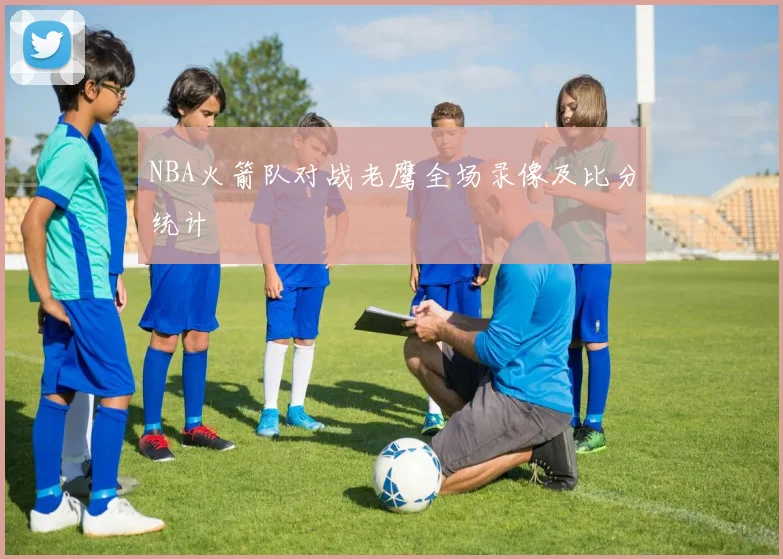 NBA火箭队对战老鹰全场录像及比分统计