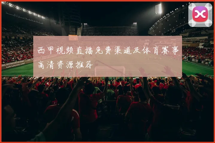 西甲视频直播免费渠道及体育赛事高清资源推荐