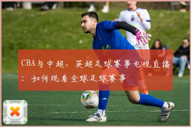CBA与中超、英超足球赛事电视直播：如何观看全球足球赛事