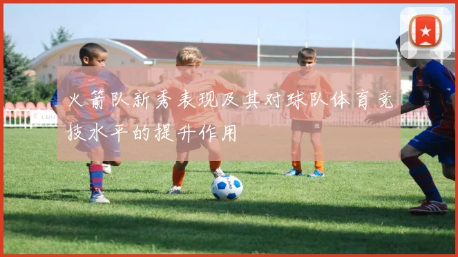 火箭队新秀表现及其对球队体育竞技水平的提升作用