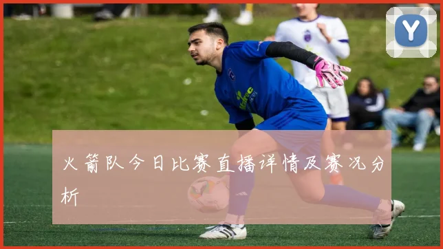 火箭队今日比赛直播详情及赛况分析