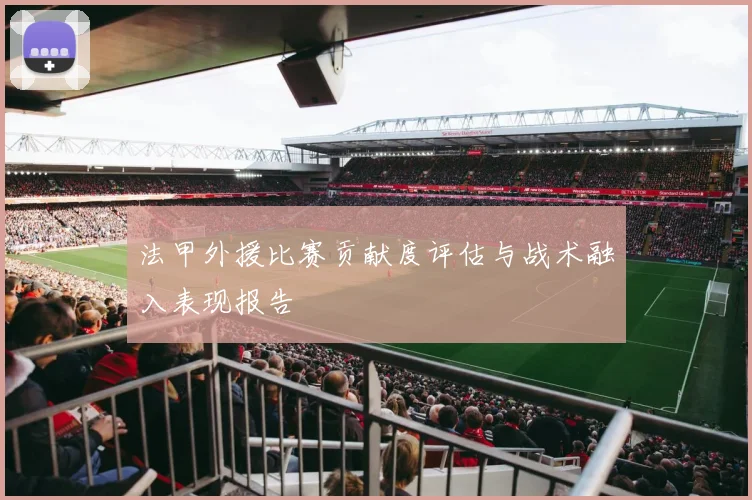 法甲外援比赛贡献度评估与战术融入表现报告