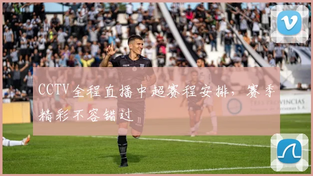 CCTV全程直播中超赛程安排，赛季精彩不容错过